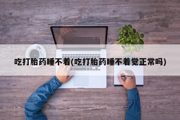 米非司酮哪个网上药店吃打胎药睡不着(吃打胎药睡不着觉正常吗)