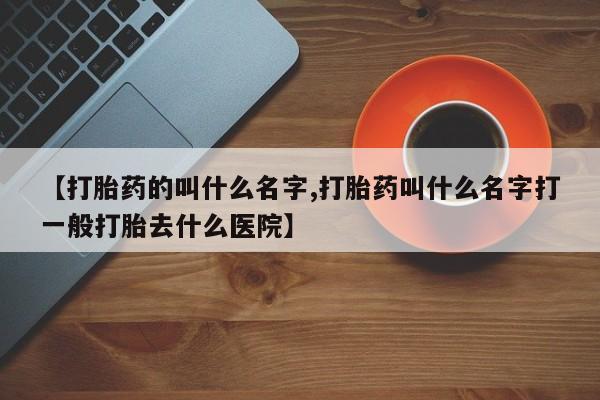 米非司酮哪个网上药店【打胎药的叫什么名字,打胎药叫什么名字打一般打胎去什么医院】