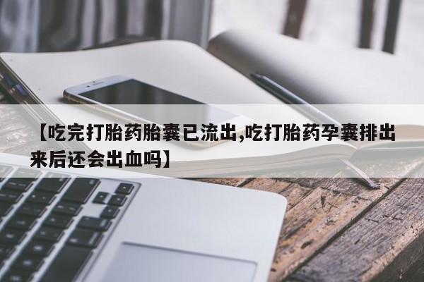 米非司酮哪个网上药店【吃完打胎药胎囊已流出,吃打胎药孕囊排出来后还会出血吗】