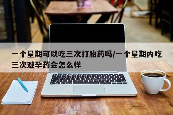 米非司酮哪个网上药店一个星期可以吃三次打胎药吗/一个星期内吃三次避孕药会怎么样