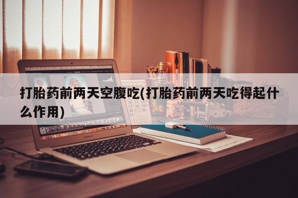 米非司酮哪个网上药店打胎药前两天空腹吃(打胎药前两天吃得起什么作用)