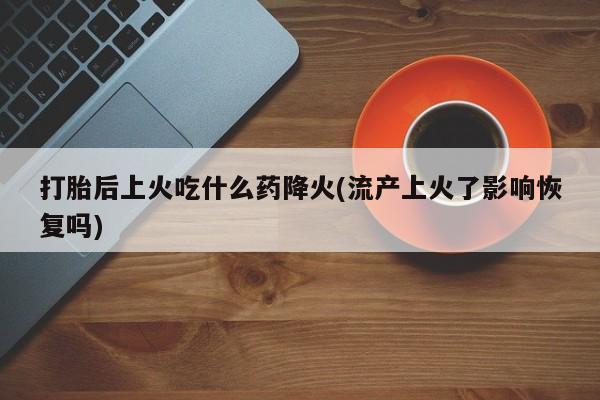 米非司酮哪个网上药店打胎后上火吃什么药降火(流产上火了影响恢复吗)