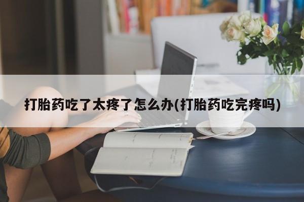 米非司酮哪个网上药店打胎药吃了太疼了怎么办(打胎药吃完疼吗)