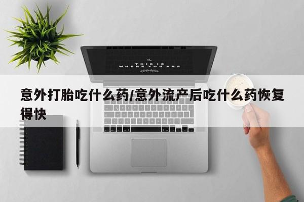米非司酮哪个网上药店意外打胎吃什么药/意外流产后吃什么药恢复得快