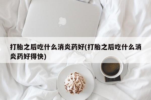 米非司酮哪个网上药店打胎之后吃什么消炎药好(打胎之后吃什么消炎药好得快)