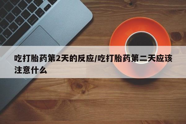 米非司酮哪个网上药店吃打胎药第2天的反应/吃打胎药第二天应该注意什么