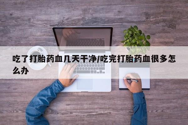 米非司酮哪个网上药店吃了打胎药血几天干净/吃完打胎药血很多怎么办