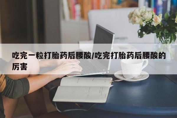 米非司酮哪个网上药店吃完一粒打胎药后腰酸/吃完打胎药后腰酸的厉害