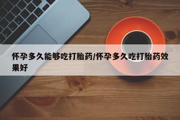 米非司酮哪个网上药店怀孕多久能够吃打胎药/怀孕多久吃打胎药效果好