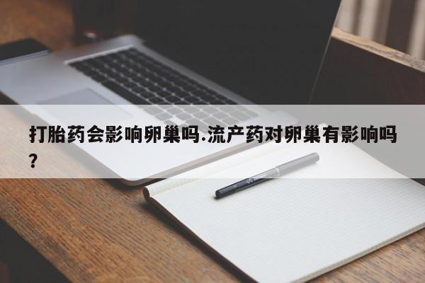 米非司酮哪个网上药店打胎药会影响卵巢吗.流产药对卵巢有影响吗？