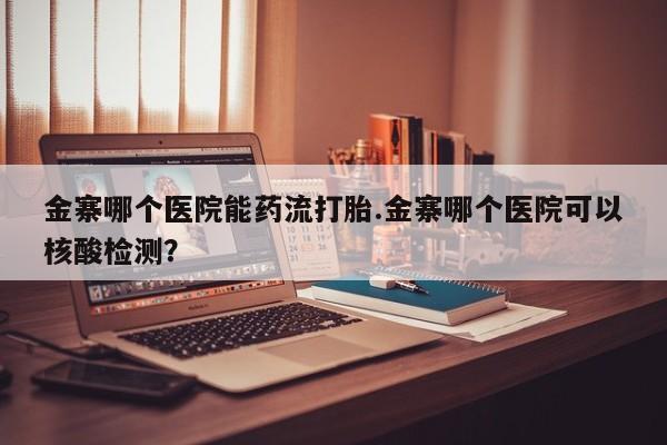 米非司酮哪个网上药店金寨哪个医院能药流打胎.金寨哪个医院可以核酸检测？