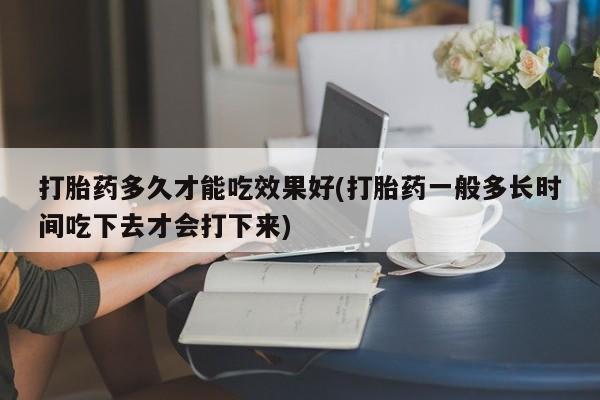 米非司酮哪个网上药店打胎药多久才能吃效果好(打胎药一般多长时间吃下去才会打下来)