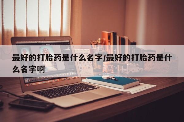 米非司酮哪个网上药店最好的打胎药是什么名字/最好的打胎药是什么名字啊