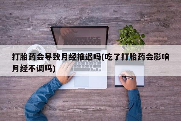 米非司酮哪个网上药店打胎药会导致月经推迟吗(吃了打胎药会影响月经不调吗)