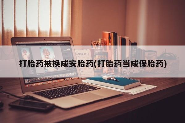 米非司酮哪个网上药店打胎药被换成安胎药(打胎药当成保胎药)