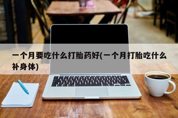 米非司酮哪个网上药店一个月要吃什么打胎药好(一个月打胎吃什么补身体)