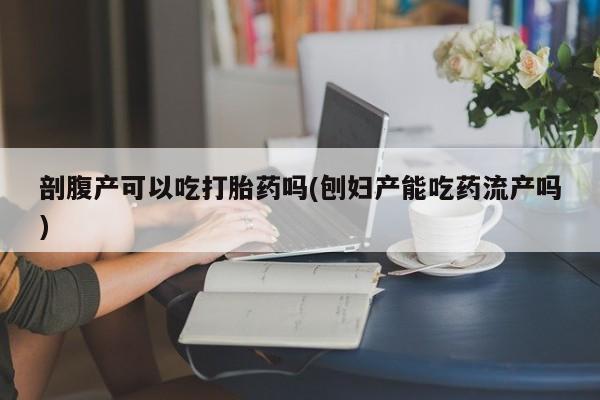 米非司酮哪个网上药店剖腹产可以吃打胎药吗(刨妇产能吃药流产吗)