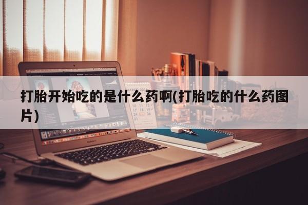 米非司酮哪个网上药店打胎开始吃的是什么药啊(打胎吃的什么药图片)