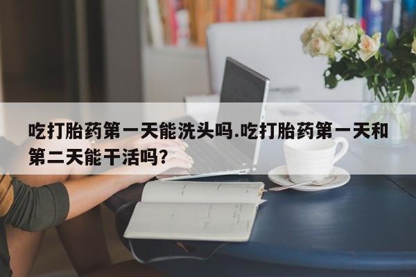 米非司酮哪个网上药店吃打胎药第一天能洗头吗.吃打胎药第一天和第二天能干活吗？