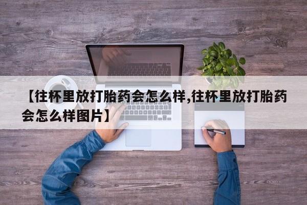 米非司酮哪个网上药店【往杯里放打胎药会怎么样,往杯里放打胎药会怎么样图片】