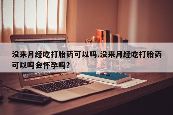 米非司酮哪个网上药店没来月经吃打胎药可以吗.没来月经吃打胎药可以吗会怀孕吗？