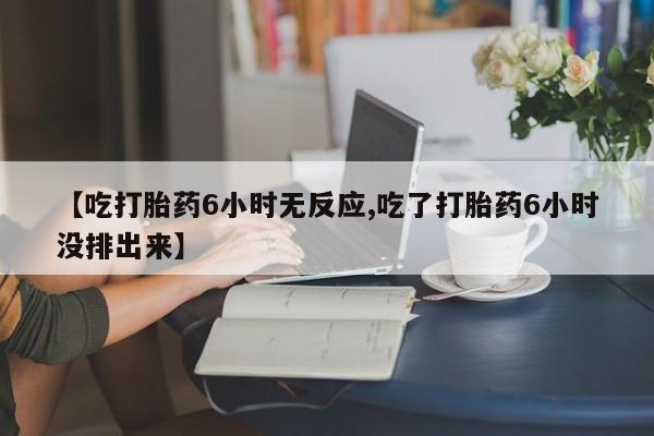 米非司酮哪个网上药店【吃打胎药6小时无反应,吃了打胎药6小时没排出来】