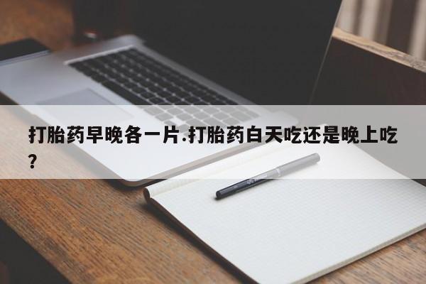 米非司酮哪个网上药店打胎药早晚各一片.打胎药白天吃还是晚上吃？