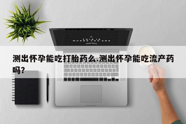 米非司酮哪个网上药店测出怀孕能吃打胎药么.测出怀孕能吃流产药吗？