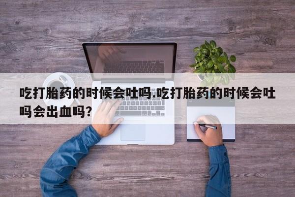 米非司酮哪个网上药店吃打胎药的时候会吐吗.吃打胎药的时候会吐吗会出血吗？