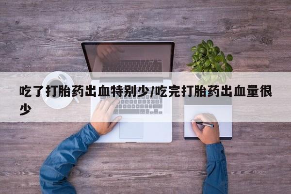 米非司酮哪个网上药店吃了打胎药出血特别少/吃完打胎药出血量很少
