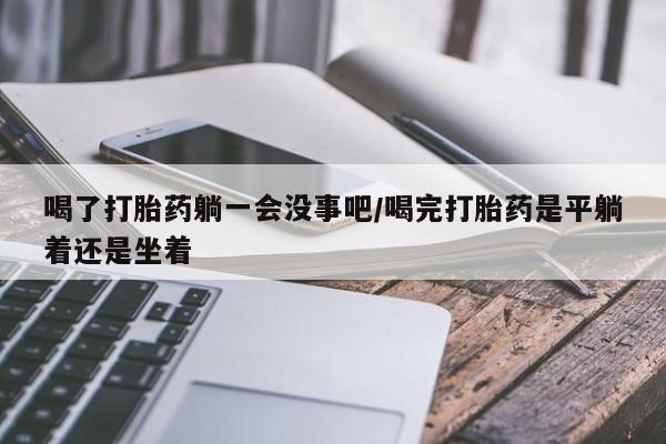 米非司酮哪个网上药店喝了打胎药躺一会没事吧/喝完打胎药是平躺着还是坐着