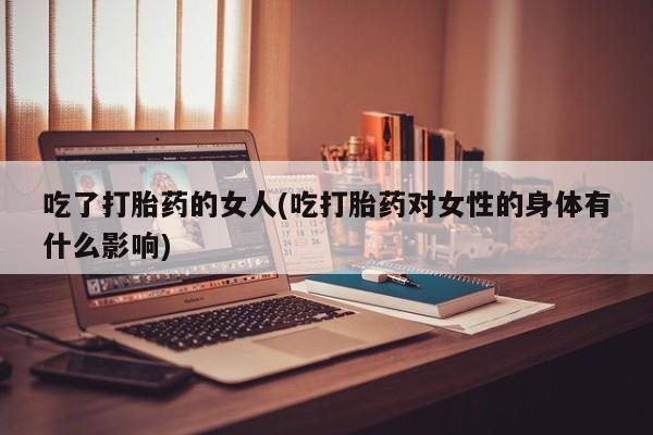 米非司酮哪个网上药店吃了打胎药的女人(吃打胎药对女性的身体有什么影响)