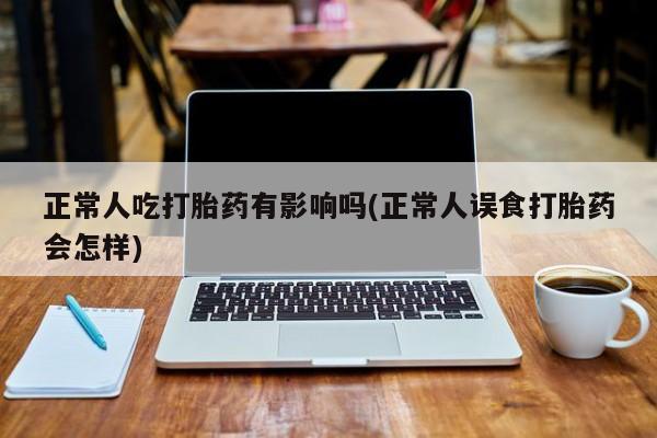 米非司酮哪个网上药店正常人吃打胎药有影响吗(正常人误食打胎药会怎样)
