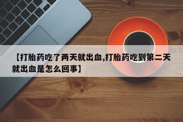 米非司酮哪个网上药店【打胎药吃了两天就出血,打胎药吃到第二天就出血是怎么回事】