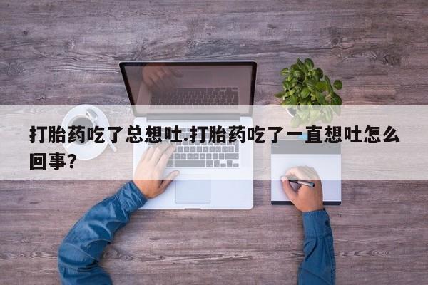 米非司酮哪个网上药店打胎药吃了总想吐.打胎药吃了一直想吐怎么回事？