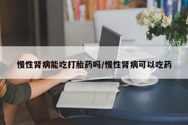 米非司酮哪个网上药店慢性肾病能吃打胎药吗/慢性肾病可以吃药