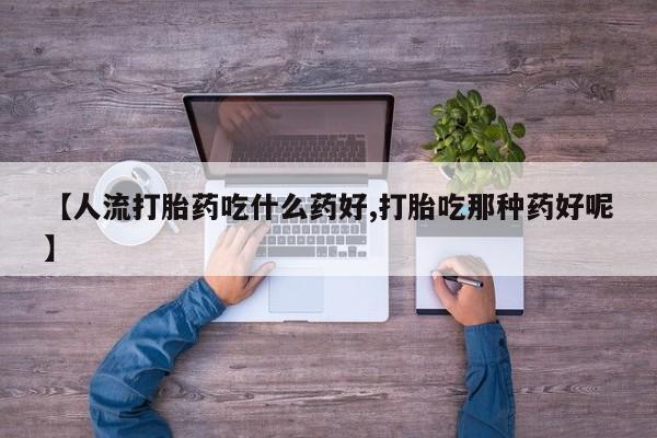 米非司酮哪个网上药店【人流打胎药吃什么药好,打胎吃那种药好呢】
