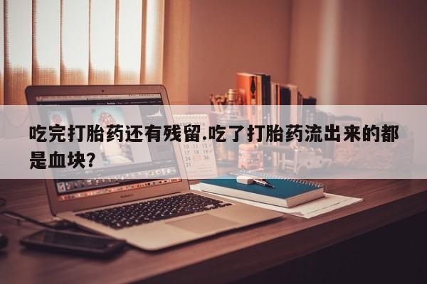 米非司酮哪个网上药店吃完打胎药还有残留.吃了打胎药流出来的都是血块？