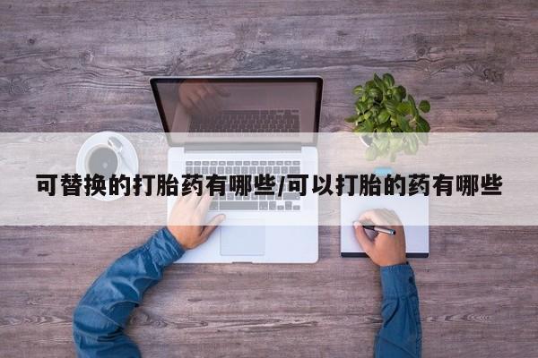 米非司酮哪个网上药店可替换的打胎药有哪些/可以打胎的药有哪些