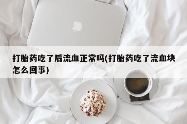 米非司酮哪个网上药店打胎药吃了后流血正常吗(打胎药吃了流血块怎么回事)