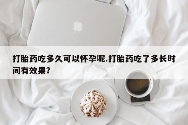 米非司酮哪个网上药店打胎药吃多久可以怀孕呢.打胎药吃了多长时间有效果？