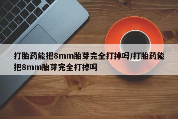 米非司酮哪个网上药店打胎药能把8mm胎芽完全打掉吗/打胎药能把8mm胎芽完全打掉吗