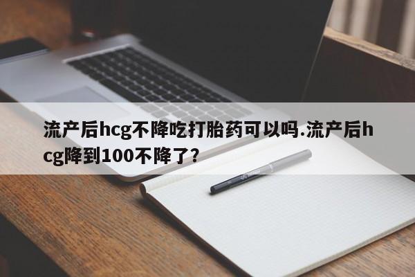 米非司酮哪个网上药店流产后hcg不降吃打胎药可以吗.流产后hcg降到100不降了？