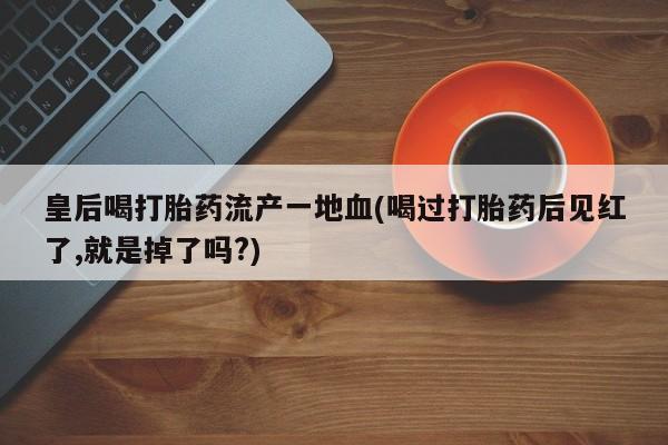 米非司酮哪个网上药店皇后喝打胎药流产一地血(喝过打胎药后见红了,就是掉了吗?)