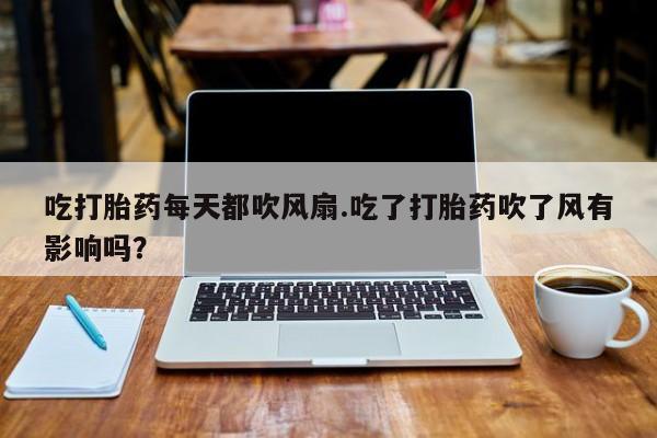 米非司酮哪个网上药店吃打胎药每天都吹风扇.吃了打胎药吹了风有影响吗？