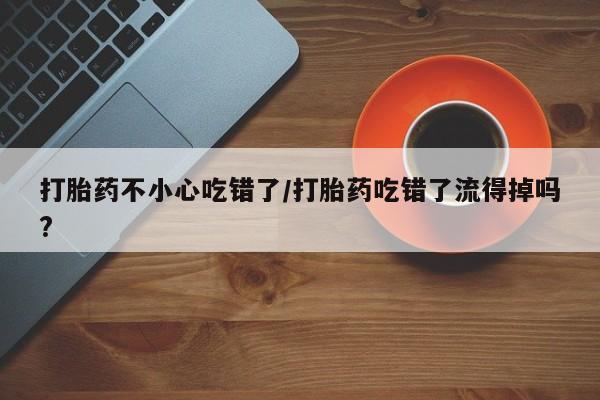 米非司酮哪个网上药店打胎药不小心吃错了/打胎药吃错了流得掉吗?