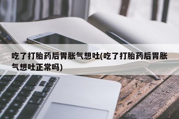 米非司酮哪个网上药店吃了打胎药后胃胀气想吐(吃了打胎药后胃胀气想吐正常吗)