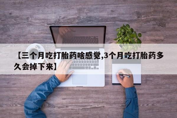 米非司酮哪个网上药店【三个月吃打胎药啥感觉,3个月吃打胎药多久会掉下来】