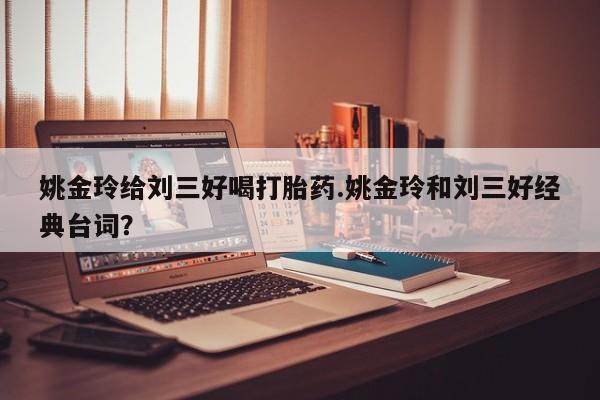 米非司酮哪个网上药店姚金玲给刘三好喝打胎药.姚金玲和刘三好经典台词？