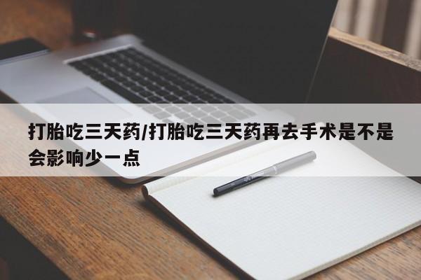 米非司酮哪个网上药店打胎吃三天药/打胎吃三天药再去手术是不是会影响少一点
